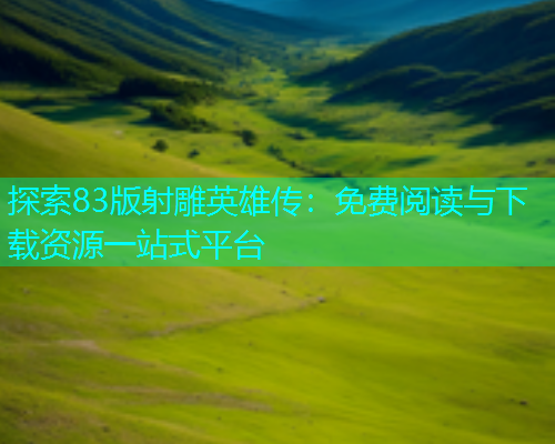 探索83版射雕英雄传:免费阅读与下载资源一站式平台 探索83版射雕英雄传:免费阅读与下载资源一站式平台