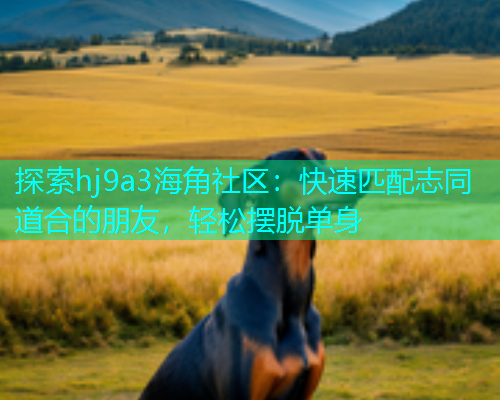探索hj9a3海角社区:快速匹配志同道合的朋友,轻松摆脱单身 探索hj9a3海角社区:快速匹配志同道合的朋友,轻松摆脱单身