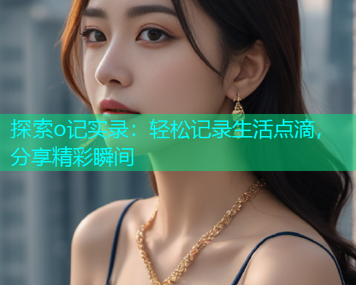 探索o记实录:轻松记录生活点滴,分享精彩瞬间 探索o记实录:轻松记录生活点滴,分享精彩瞬间