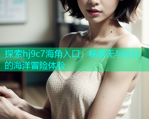 探索hj9c7海角入口:畅享无与伦比的海洋冒险体验 探索hj9c7海角入口:畅享无与伦比的海洋冒险体验