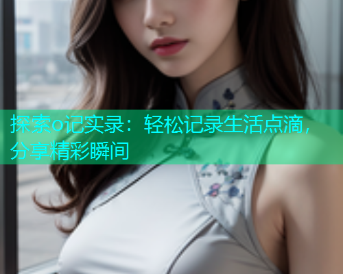 探索o记实录：轻松记录生活点滴，分享精彩瞬间