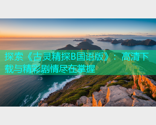 探索《古灵精探B国语版》:高清下载与精彩剧情尽在掌握 探索《古灵精探B国语版》:高清下载与精彩剧情尽在掌握