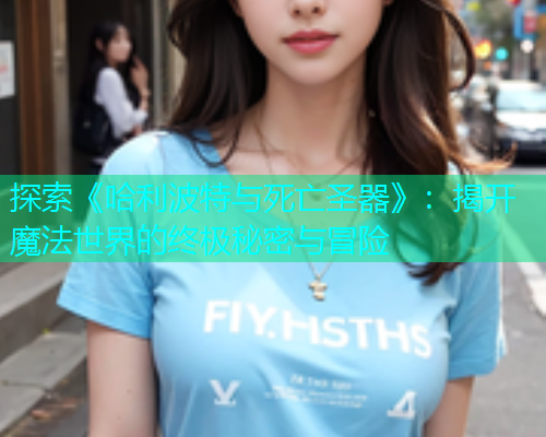 探索《哈利波特与死亡圣器》:揭开魔法世界的终极秘密与冒险 探索《哈利波特与死亡圣器》:揭开魔法世界的终极秘密与冒险