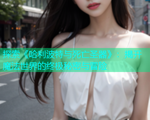 探索《哈利波特与死亡圣器》：揭开魔法世界的终极秘密与冒险