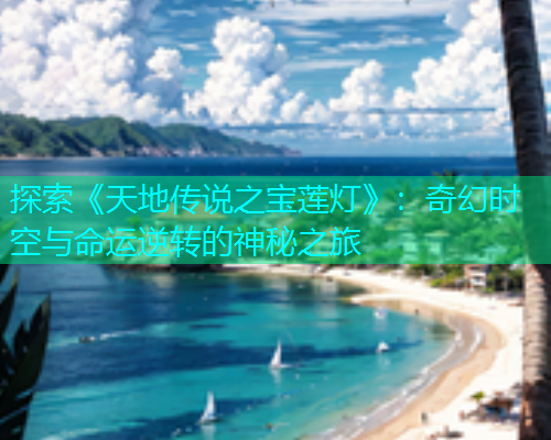 探索《天地传说之宝莲灯》：奇幻时空与命运逆转的神秘之旅