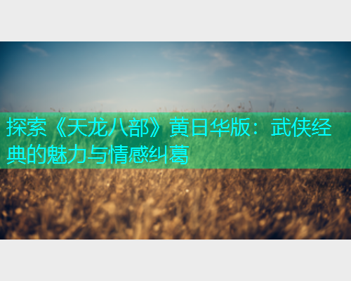 探索《天龙八部》黄日华版:武侠经典的魅力与情感纠葛 探索《天龙八部》黄日华版:武侠经典的魅力与情感纠葛
