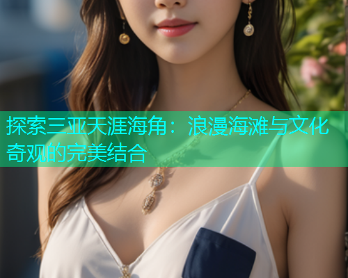 探索三亚天涯海角：浪漫海滩与文化奇观的完美结合