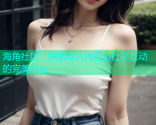 海角社区：探索成人内容与社交互动的完美平台