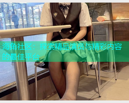 海角社区：探索精品演员与精彩内容的最佳平台