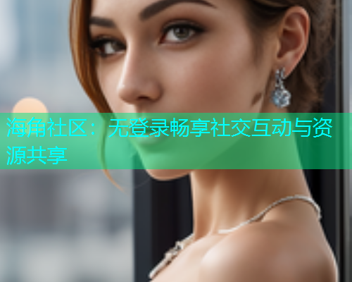 海角社区：无登录畅享社交互动与资源共享