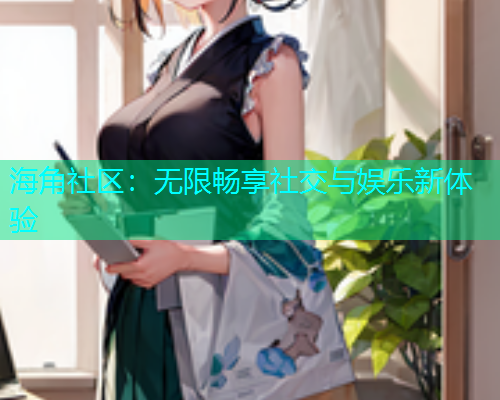 海角社区：无限畅享社交与娱乐新体验
