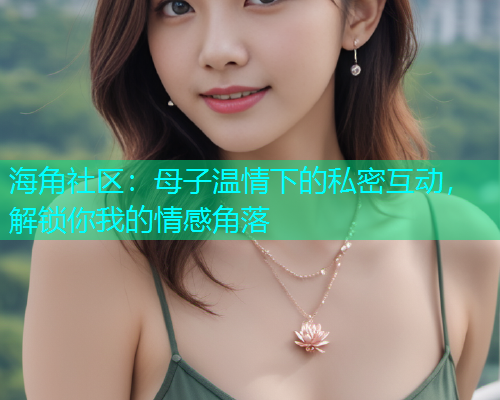 海角社区：母子温情下的私密互动，解锁你我的情感角落