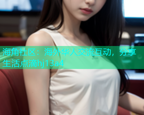 海角社区:海外华人交流互动,分享生活点滴hj13a4 海角社区:海外华人交流互动,分享生活点滴hj13a4