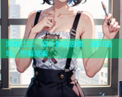 海角社区:海外影视剧集,随时随地,想看就看 海角社区:海外影视剧集,随时随地,想看就看