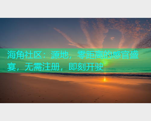海角社区:源地,零距离的感官盛宴,无需注册,即刻开驶 海角社区:源地,零距离的感官盛宴,无需注册,即刻开驶
