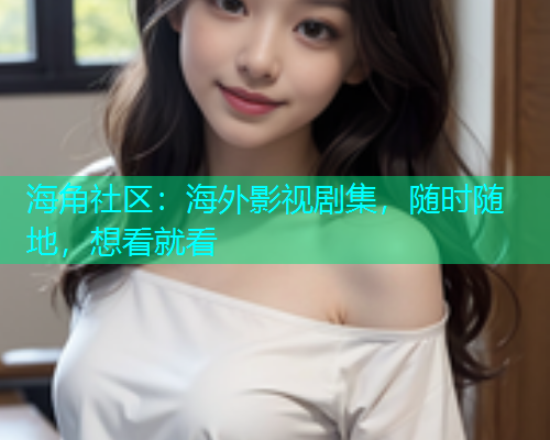 海角社区：海外影视剧集，随时随地，想看就看