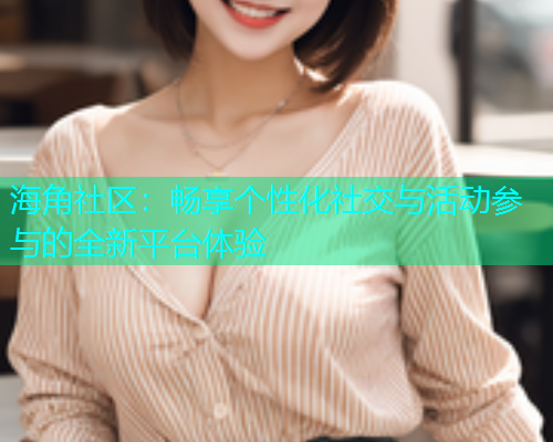 海角社区:畅享个性化社交与活动参与的全新平台体验 海角社区:畅享个性化社交与活动参与的全新平台体验