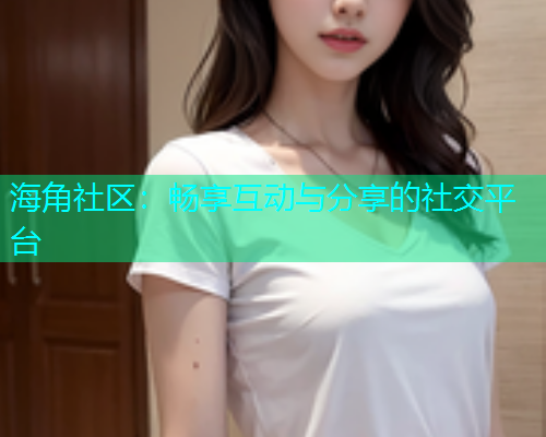 海角社区:畅享互动与分享的社交平台 海角社区:畅享互动与分享的社交平台