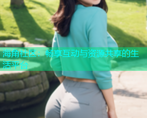 海角社区:畅享互动与资源共享的生活平台 海角社区:畅享互动与资源共享的生活平台