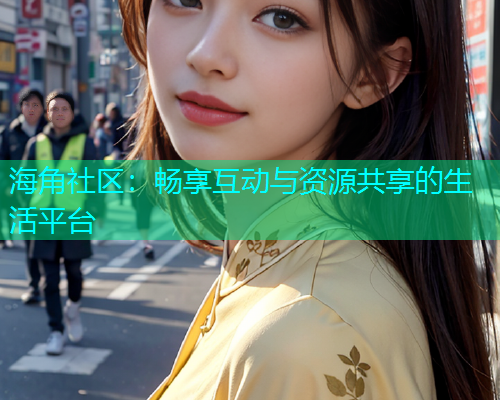 海角社区：畅享互动与资源共享的生活平台