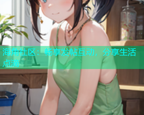 海角社区:畅享发帖互动,分享生活点滴 海角社区:畅享发帖互动,分享生活点滴