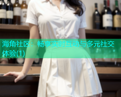 海角社区:畅享实时互动与多元社交体验(1) 海角社区:畅享实时互动与多元社交体验(1)