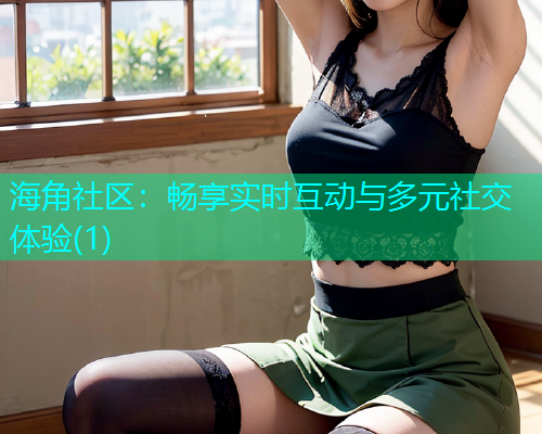 海角社区：畅享实时互动与多元社交体验(1)