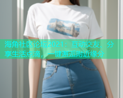 海角社区论坛2021:互动交友、分享生活点滴,一键邂逅附近缘分 海角社区论坛2021:互动交友、分享生活点滴,一键邂逅附近缘分