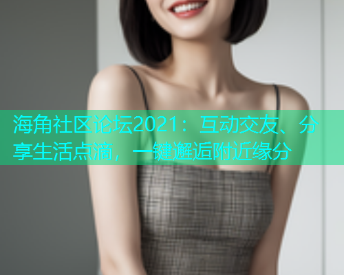 海角社区论坛2021：互动交友、分享生活点滴，一键邂逅附近缘分
