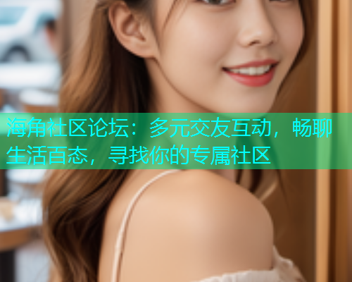 海角社区论坛：多元交友互动，畅聊生活百态，寻找你的专属社区