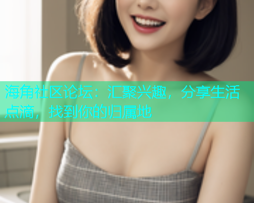 海角社区论坛:汇聚兴趣,分享生活点滴,找到你的归属地 海角社区论坛:汇聚兴趣,分享生活点滴,找到你的归属地