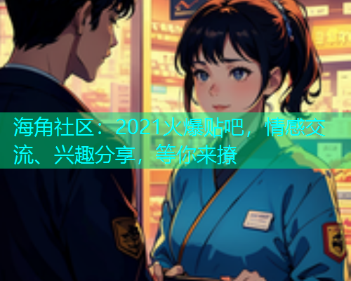海角社区:2021火爆贴吧,情感交流、兴趣分享,等你来撩 海角社区:2021火爆贴吧,情感交流、兴趣分享,等你来撩