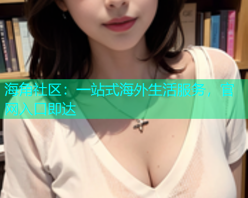 海角社区：一站式海外生活服务，官网入口即达