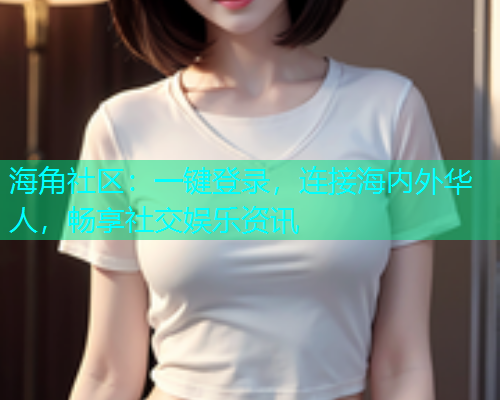 海角社区:一键登录,连接海内外华人,畅享社交娱乐资讯 海角社区:一键登录,连接海内外华人,畅享社交娱乐资讯