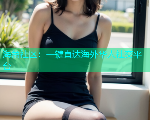 海角社区:一键直达海外华人社交平台 海角社区:一键直达海外华人社交平台