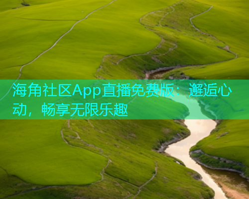 海角社区App直播免费版:邂逅心动,畅享无限乐趣 海角社区App直播免费版:邂逅心动,畅享无限乐趣