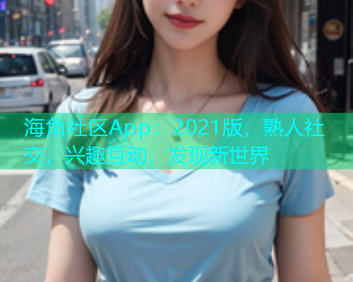 海角社区App：2021版，熟人社交，兴趣互动，发现新世界