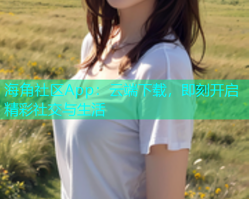 海角社区App:云端下载,即刻开启精彩社交与生活 海角社区App:云端下载,即刻开启精彩社交与生活