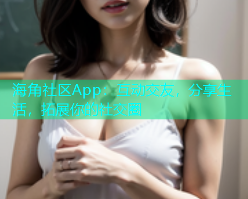 海角社区App:互动交友,分享生活,拓展你的社交圈 海角社区App:互动交友,分享生活,拓展你的社交圈