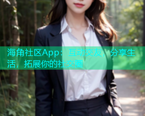 海角社区App：互动交友，分享生活，拓展你的社交圈