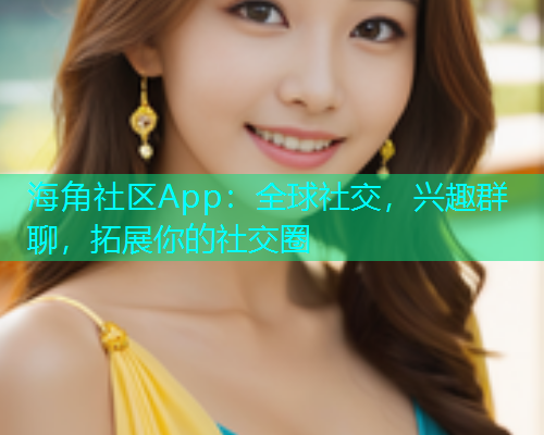 海角社区App：全球社交，兴趣群聊，拓展你的社交圈