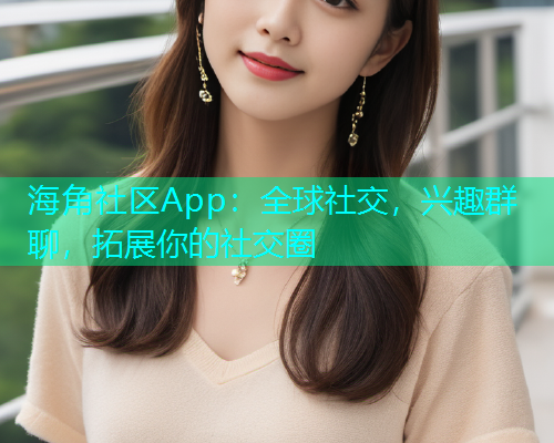海角社区App：全球社交，兴趣群聊，拓展你的社交圈