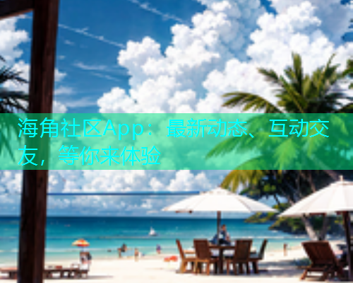 海角社区App：最新动态、互动交友，等你来体验