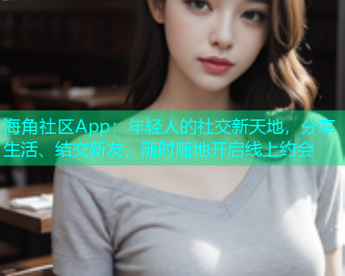 海角社区App:年轻人的社交新天地,分享生活、结交新友,随时随地开启线上约会 海角社区App:年轻人的社交新天地,分享生活、结交新友,随时随地开启线上约会