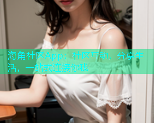 海角社区App:社区互动,分享生活,一站式连接你我 海角社区App:社区互动,分享生活,一站式连接你我