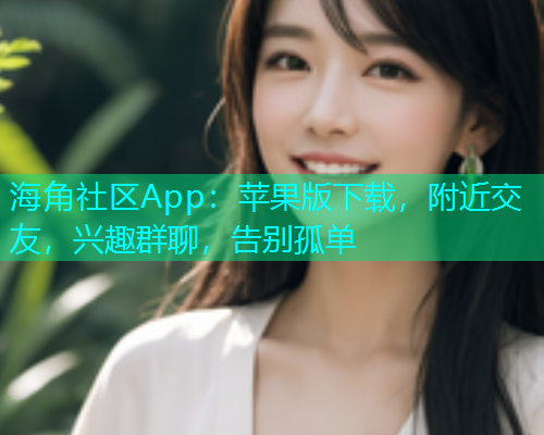 海角社区App:苹果版下载,附近交友,兴趣群聊,告别孤单 海角社区App:苹果版下载,附近交友,兴趣群聊,告别孤单