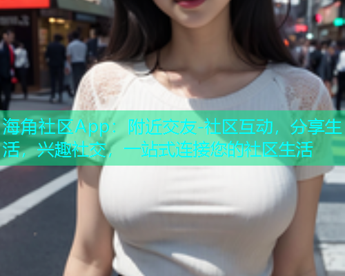 海角社区App:附近交友-社区互动,分享生活,兴趣社交,一站式连接您的社区生活 海角社区App:附近交友-社区互动,分享生活,兴趣社交,一站式连接您的社区生活