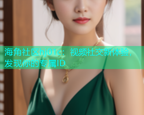 海角社区hj01c:视频社交新体验,发现你的专属ID 海角社区hj01c:视频社交新体验,发现你的专属ID