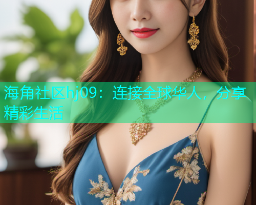 海角社区hj09：连接全球华人，分享精彩生活