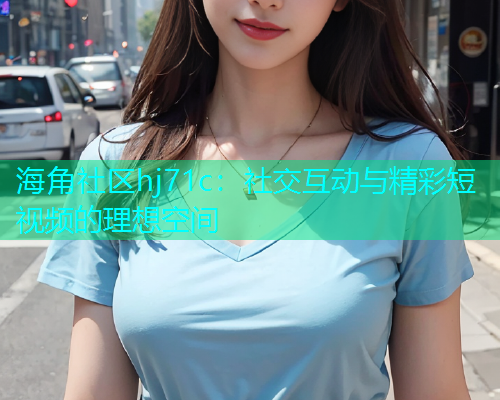 海角社区hj71c：社交互动与精彩短视频的理想空间